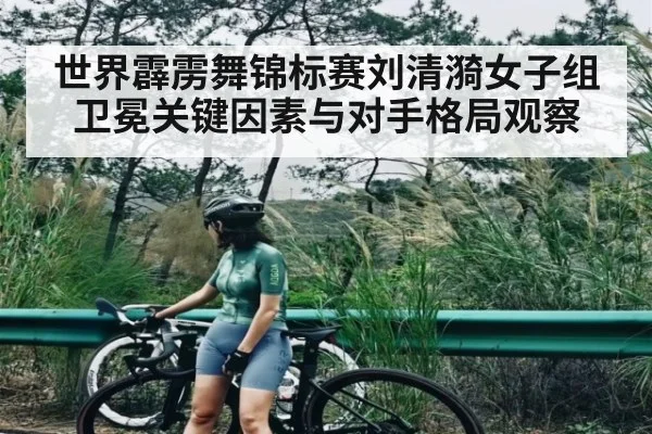 世界霹雳舞锦标赛刘清漪女子组卫冕关键因素与对手格局观察