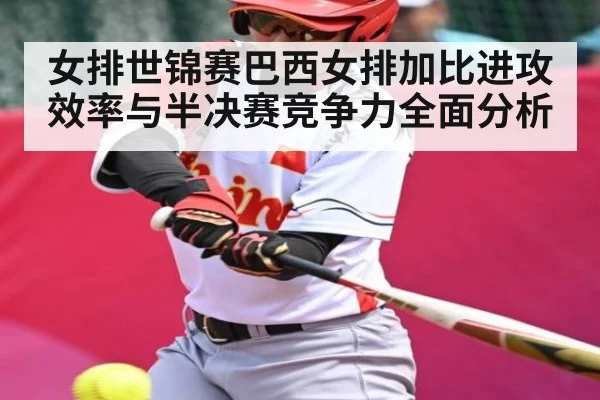 女排世锦赛巴西女排加比进攻效率与半决赛竞争力全面分析