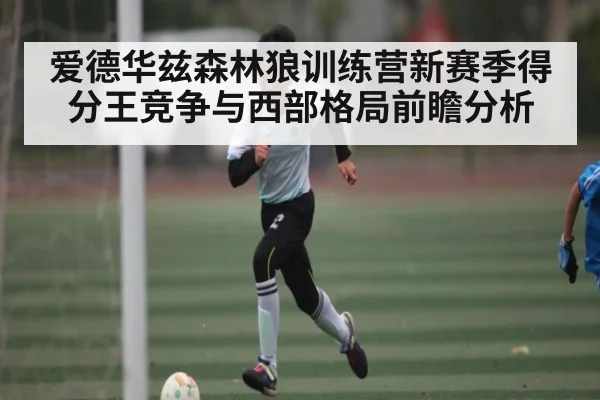 爱德华兹森林狼训练营新赛季得分王竞争与西部格局前瞻分析