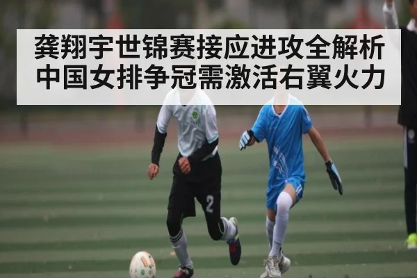 龚翔宇世锦赛接应进攻全解析 中国女排争冠需激活右翼火力