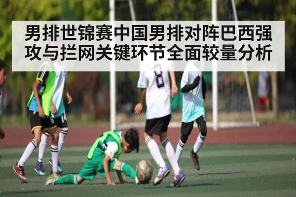 男排世锦赛中国男排对阵巴西强攻与拦网关键环节全面较量分析