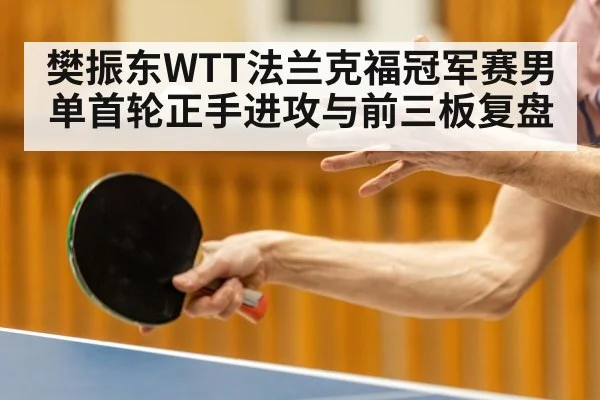 樊振东WTT法兰克福冠军赛男单首轮正手进攻与前三板复盘
