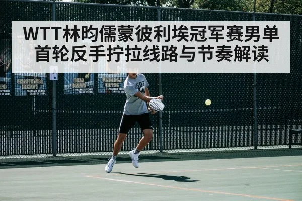 WTT林昀儒蒙彼利埃冠军赛男单首轮反手拧拉线路与节奏解读
