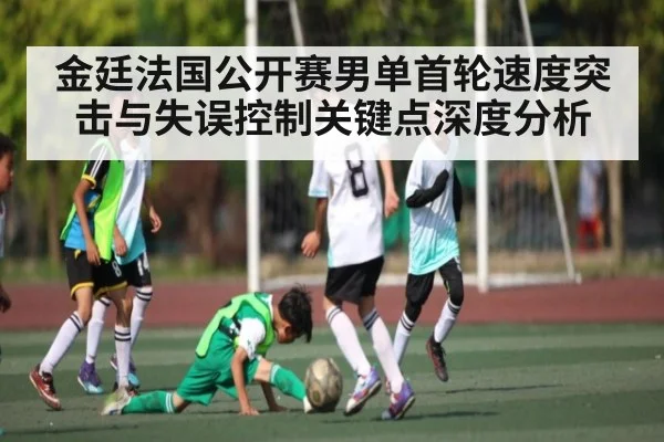 金廷法国公开赛男单首轮速度突击与失误控制关键点深度分析